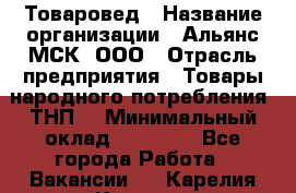 Товаровед › Название организации ­ Альянс-МСК, ООО › Отрасль предприятия ­ Товары народного потребления (ТНП) › Минимальный оклад ­ 30 000 - Все города Работа » Вакансии   . Карелия респ.,Костомукша г.